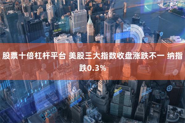 股票十倍杠杆平台 美股三大指数收盘涨跌不一 纳指跌0.3%