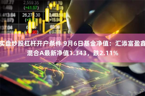 实盘炒股杠杆开户条件 9月6日基金净值：汇添富盈鑫混合A最新净值1.343，跌2.11%