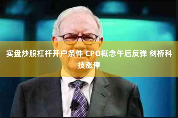 实盘炒股杠杆开户条件 CPO概念午后反弹 剑桥科技涨停