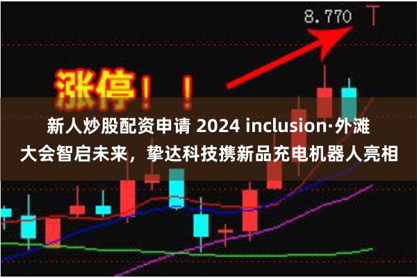 新人炒股配资申请 2024 inclusion·外滩大会智启未来，挚达科技携新品充电机器人亮相