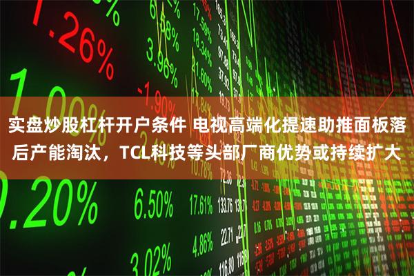 实盘炒股杠杆开户条件 电视高端化提速助推面板落后产能淘汰，TCL科技等头部厂商优势或持续扩大